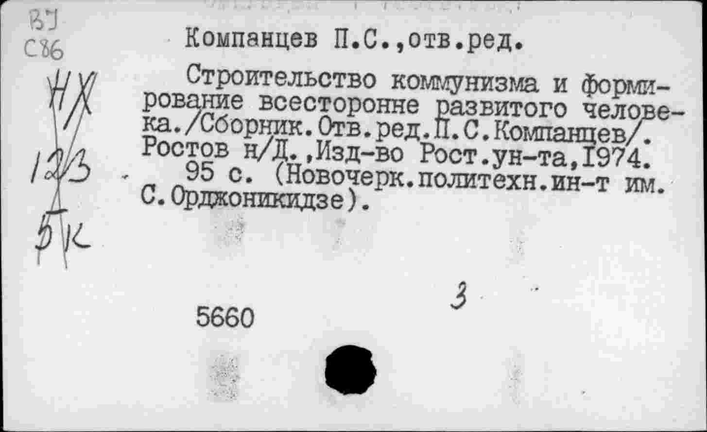 ﻿с%
Компанцев П.С.,отв.ред.
Строительство коммунизма и формирование всесторонне развитого человека. /Сборник. Отв. ред .П.С. Компанцев/. Ростов н/Д., Изд-во Рост.ун-та,1974.
95 с. (Новочерк.политехи.ин-т им. С.Орджоникидзе).
5660
3